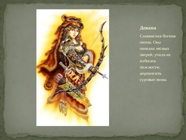 Славянская богиня охоты. Она опекала лесных зверей, учила их избегать опасности, переносить суровые зимы. Девана