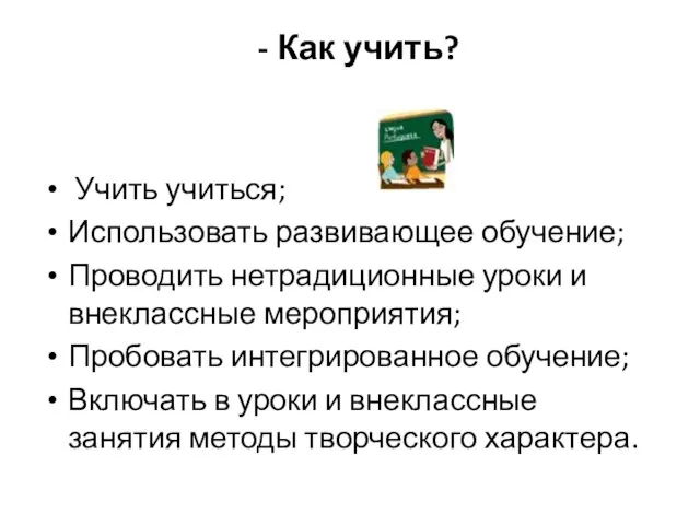 - Как учить? Учить учиться; Использовать развивающее обучение; Проводить нетрадиционные уроки и