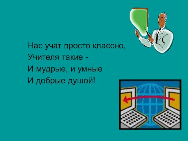 Нас учат просто классно, Учителя такие - И мудрые, и умные И добрые душой!