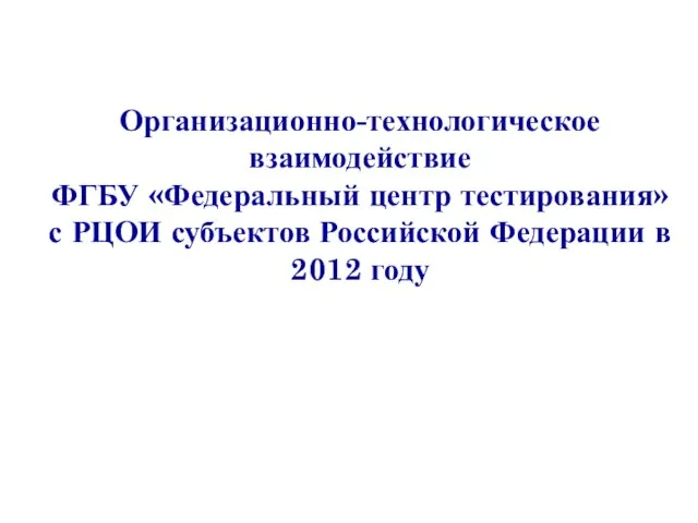 Организационно-технологическое взаимодействие ФГБУ «Федеральный центр тестирования» с РЦОИ субъектов Российской Федерации в 2012 году