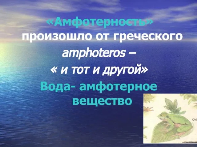 «Амфотерность» произошло от греческого amphoteros – « и тот и другой» Вода- амфотерное вещество