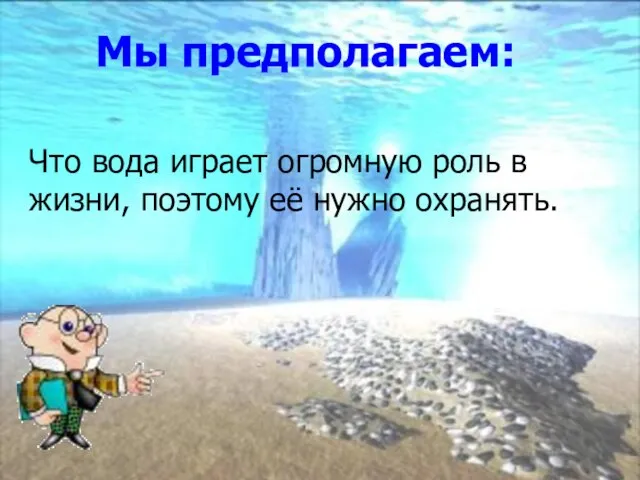 Мы предполагаем: Что вода играет огромную роль в жизни, поэтому её нужно охранять.