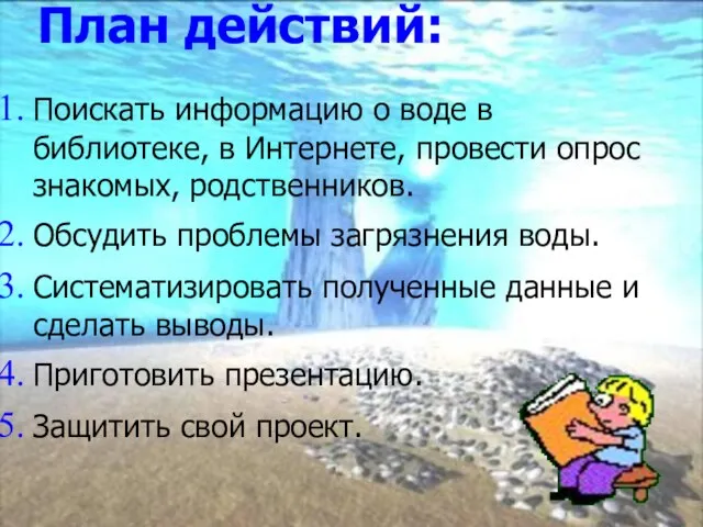 План действий: Поискать информацию о воде в библиотеке, в Интернете, провести опрос