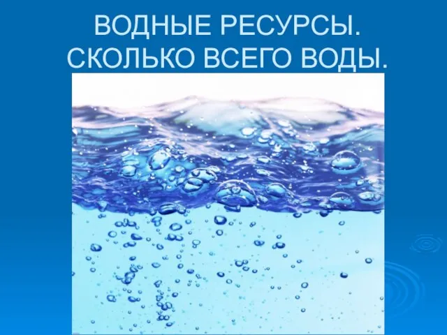 ВОДНЫЕ РЕСУРСЫ. СКОЛЬКО ВСЕГО ВОДЫ.