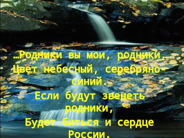 …Родники вы мои, родники, Цвет небесный, серебряно-синий. Если будут звенеть родники, Будет биться и сердце России.