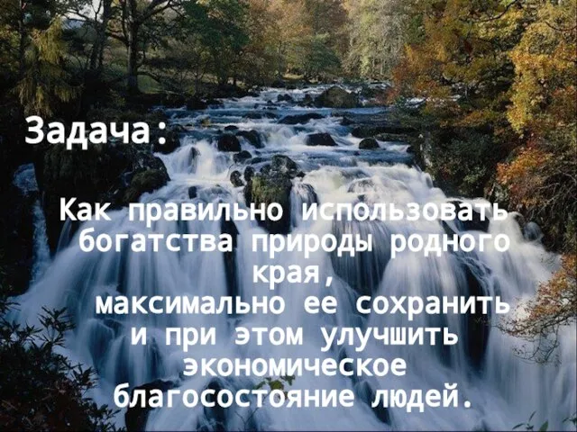 Задача: Как правильно использовать богатства природы родного края, максимально ее сохранить и