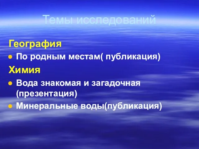 Темы исследований География По родным местам( публикация) Химия Вода знакомая и загадочная (презентация) Минеральные воды(публикация)