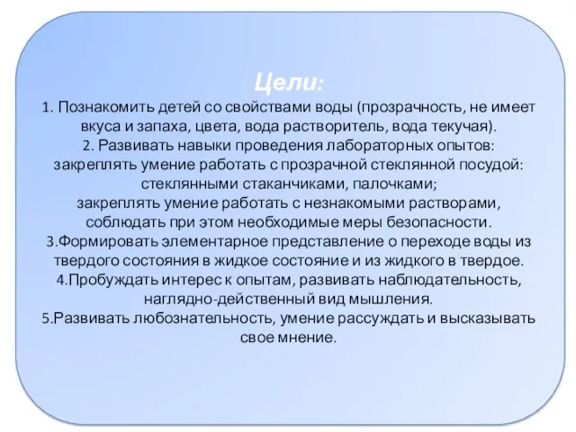 Цели: 1. Познакомить детей со свойствами воды (прозрачность, не имеет вкуса и