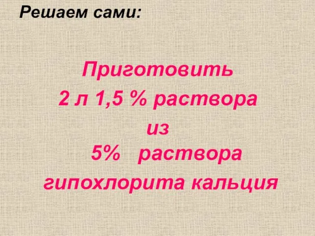 Решаем сами: Приготовить 2 л 1,5 % раствора из 5% раствора гипохлорита кальция