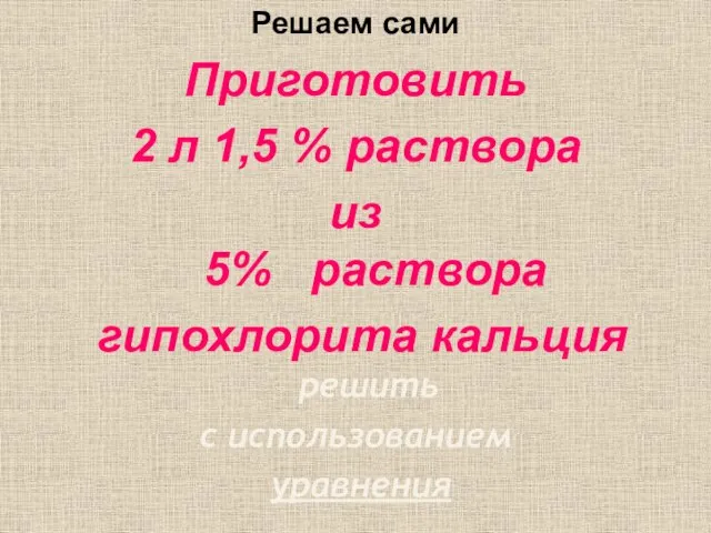 Решаем сами Приготовить 2 л 1,5 % раствора из 5% раствора гипохлорита