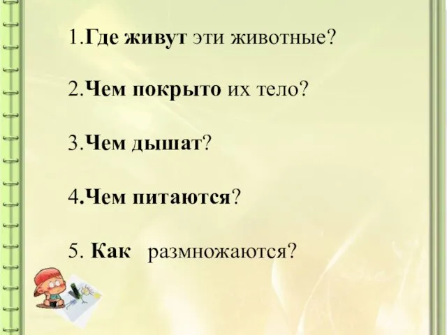 1.Где живут эти животные? 2.Чем покрыто их тело? 3.Чем дышат? 4.Чем питаются? 5. Как размножаются?