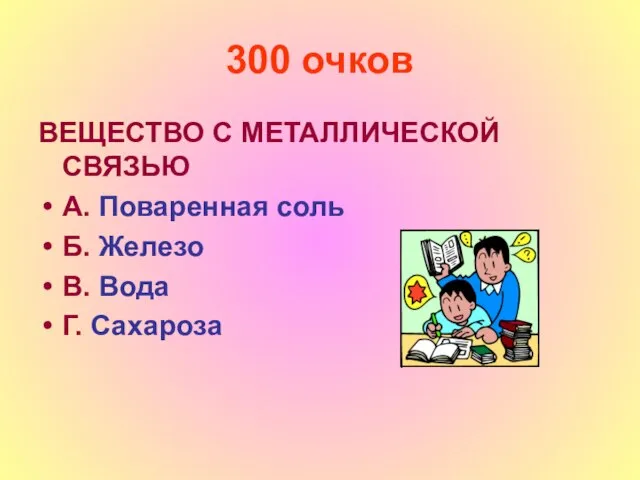 300 очков ВЕЩЕСТВО С МЕТАЛЛИЧЕСКОЙ СВЯЗЬЮ А. Поваренная соль Б. Железо В. Вода Г. Сахароза