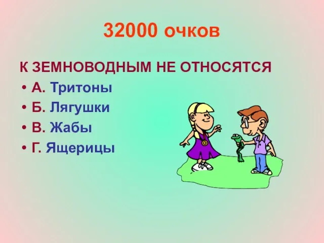 32000 очков К ЗЕМНОВОДНЫМ НЕ ОТНОСЯТСЯ А. Тритоны Б. Лягушки В. Жабы Г. Ящерицы