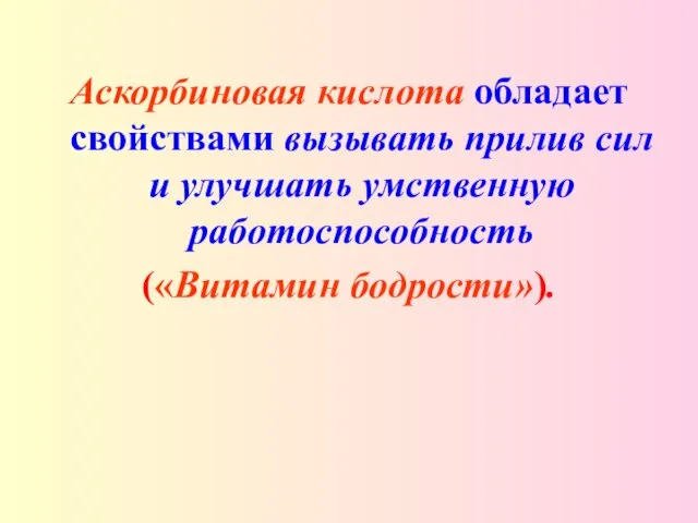 Аскорбиновая кислота обладает свойствами вызывать прилив сил и улучшать умственную работоспособность («Витамин бодрости»).