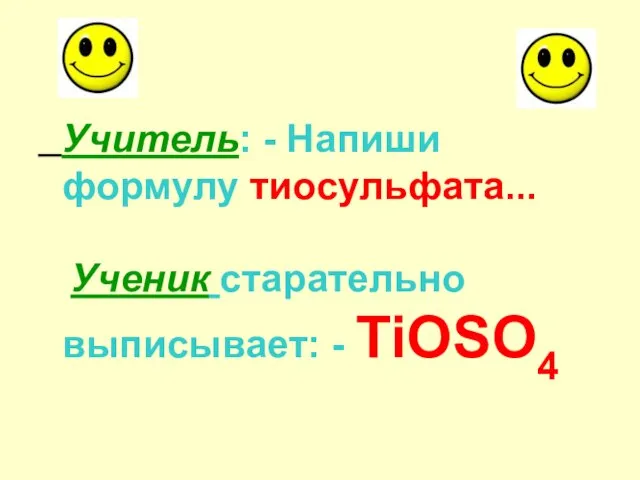 Учитель: - Напиши формулу тиосульфата... Ученик старательно выписывает: - TiOSO4