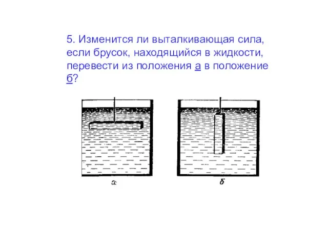 5. Изменится ли выталкивающая сила, если брусок, находящийся в жидкости, перевести из