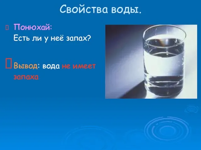 Свойства воды. Понюхай: Есть ли у неё запах? Вывод: вода не имеет запаха