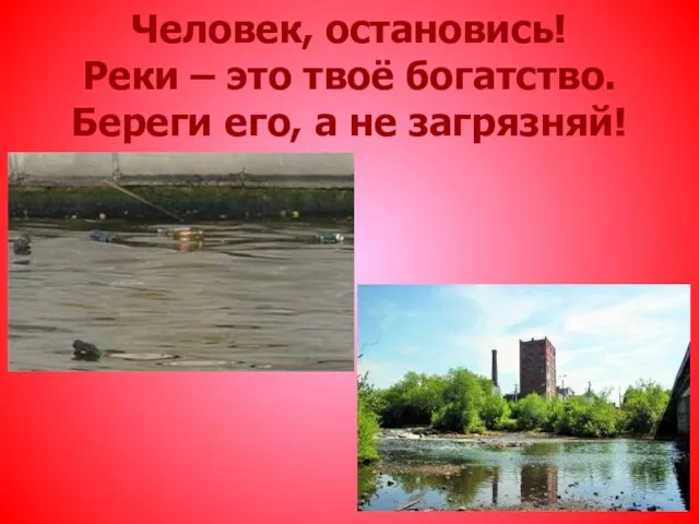 Человек, остановись! Реки – это твоё богатство. Береги его, а не загрязняй!