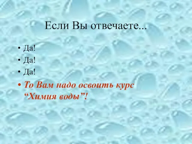 Если Вы отвечаете... Да! Да! Да! То Вам надо освоить курс “Химия воды”!