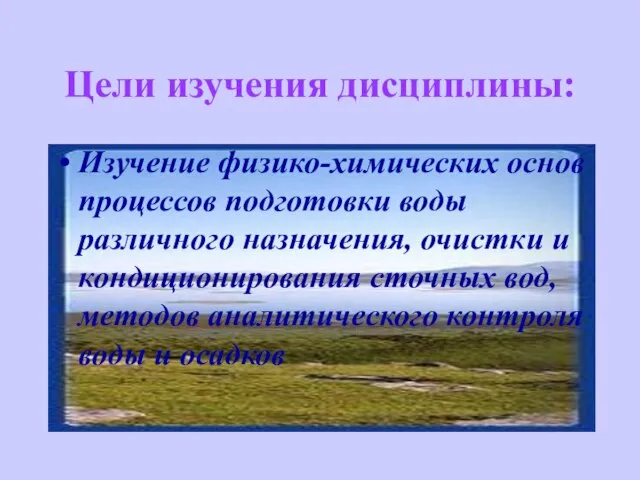 Цели изучения дисциплины: Изучение физико-химических основ процессов подготовки воды различного назначения, очистки