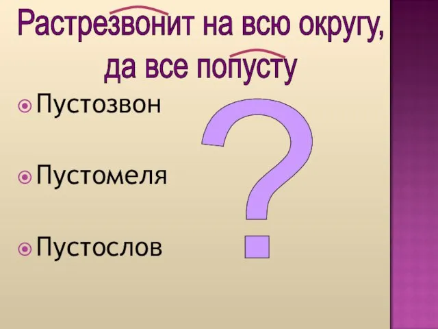 Пустозвон Пустомеля Пустослов Растрезвонит на всю округу, да все попусту ?