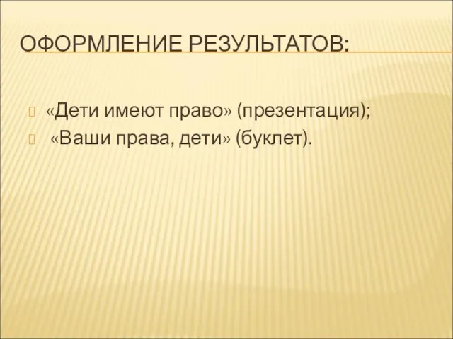 ОФОРМЛЕНИЕ РЕЗУЛЬТАТОВ: «Дети имеют право» (презентация); «Ваши права, дети» (буклет).