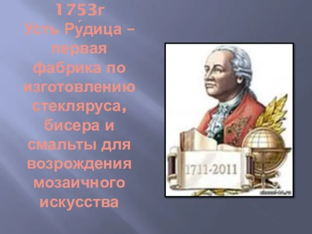 1753г Усть Ру́дица – первая фабрика по изготовлению стекляруса, бисера и смальты для возрождения мозаичного искусства