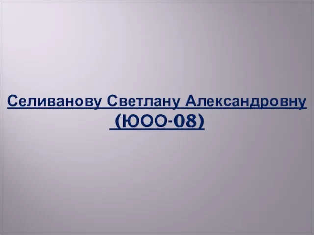 Селиванову Светлану Александровну (ЮОО-08)