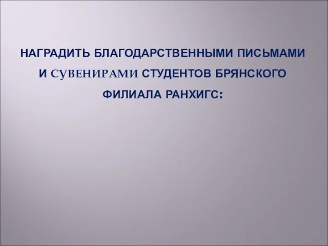 НАГРАДИТЬ БЛАГОДАРСТВЕННЫМИ ПИСЬМАМИ И СУВЕНИРАМИ СТУДЕНТОВ БРЯНСКОГО ФИЛИАЛА РАНХИГС: