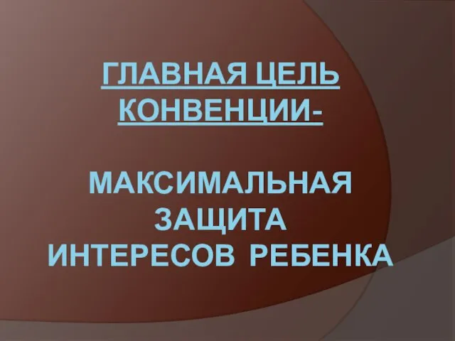 ГЛАВНАЯ ЦЕЛЬ КОНВЕНЦИИ- МАКСИМАЛЬНАЯ ЗАЩИТА ИНТЕРЕСОВ РЕБЕНКА