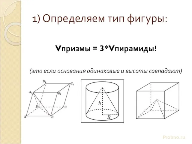 1) Определяем тип фигуры: Probno.ru Vпризмы = 3*Vпирамиды! (это если основания одинаковые и высоты совпадают)