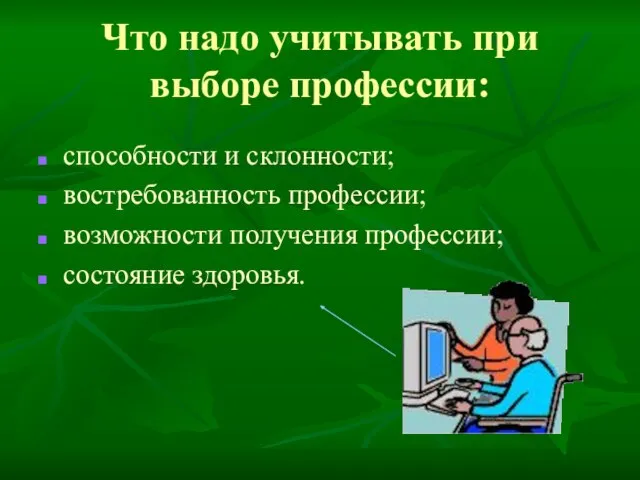 Что надо учитывать при выборе профессии: способности и склонности; востребованность профессии; возможности получения профессии; состояние здоровья.