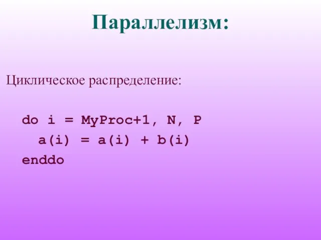 Параллелизм: Циклическое распределение: do i = MyProc+1, N, P a(i) = a(i) + b(i) enddo