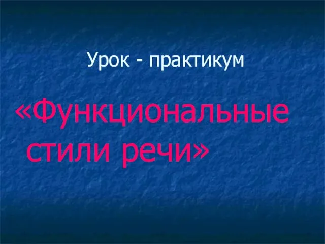 Урок - практикум «Функциональные стили речи»