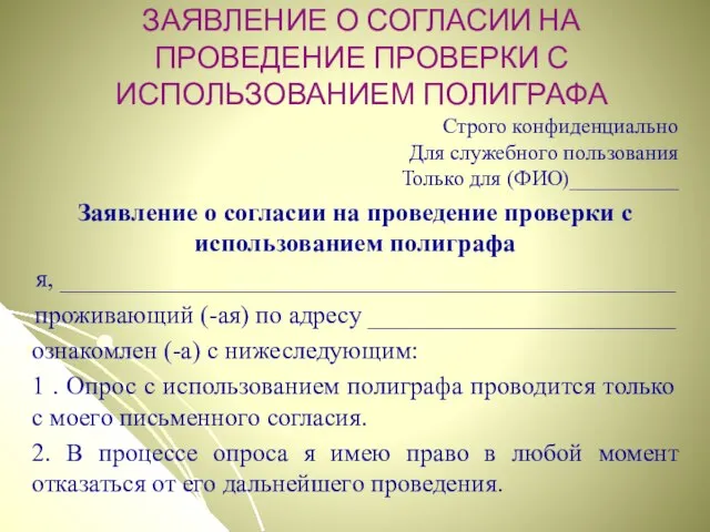 ЗАЯВЛЕНИЕ О СОГЛАСИИ НА ПРОВЕДЕНИЕ ПРОВЕРКИ С ИСПОЛЬЗОВАНИЕМ ПОЛИГРАФА Строго конфиденциально Для