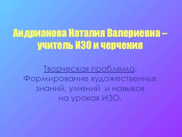 Андрианова Наталия Валериевна – учитель ИЗО и черчения Творческая проблема: Формирование художественных