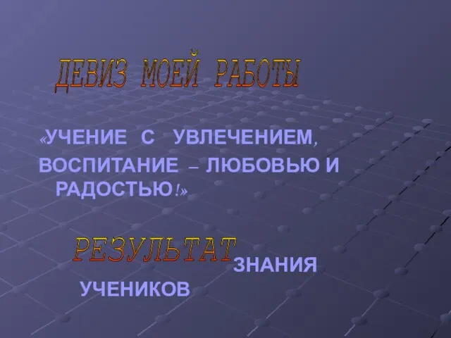 «УЧЕНИЕ С УВЛЕЧЕНИЕМ, ВОСПИТАНИЕ – ЛЮБОВЬЮ И РАДОСТЬЮ!» ДЕВИЗ МОЕЙ РАБОТЫ ЗНАНИЯ УЧЕНИКОВ РЕЗУЛЬТАТ