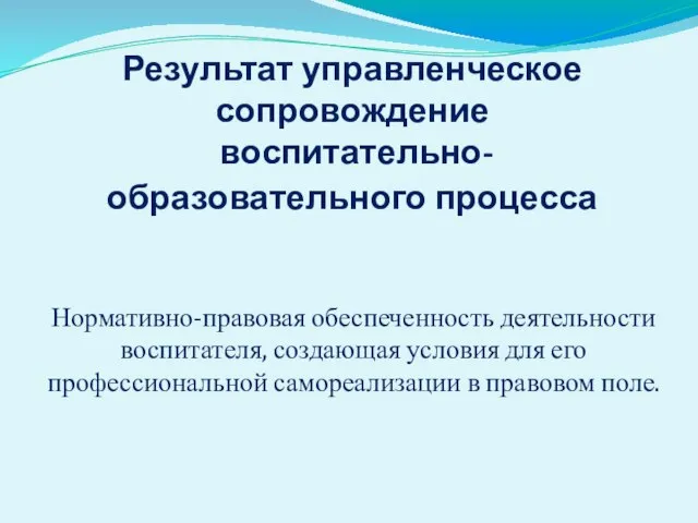 Результат управленческое сопровождение воспитательно-образовательного процесса Нормативно-правовая обеспеченность деятельности воспитателя, создающая условия для