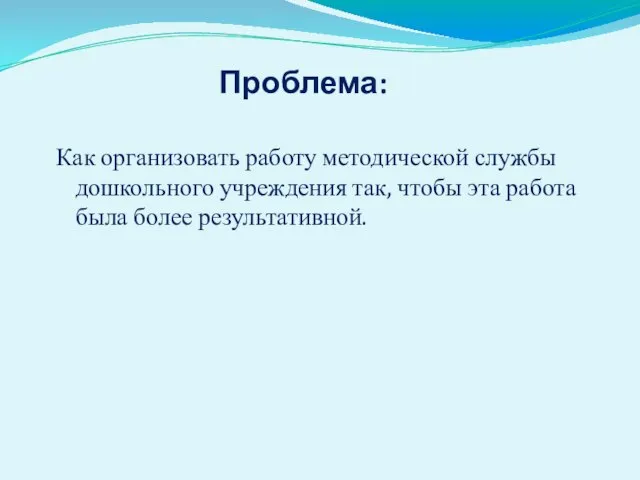 Проблема: Как организовать работу методической службы дошкольного учреждения так, чтобы эта работа была более результативной.