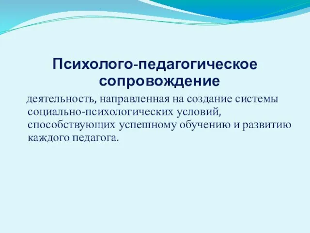 Психолого-педагогическое сопровождение деятельность, направленная на создание системы социально-психологических условий, способствующих успешному обучению и развитию каждого педагога.