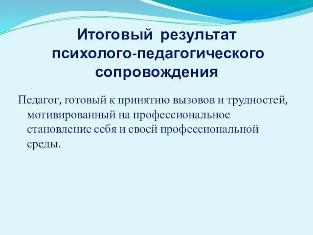 Итоговый результат психолого-педагогического сопровождения Педагог, готовый к принятию вызовов и трудностей, мотивированный