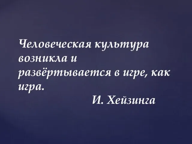 Человеческая культура возникла и развёртывается в игре, как игра. И. Хейзинга