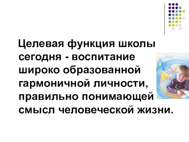 Целевая функция школы сегодня - воспитание широко образованной гармоничной личности, правильно понимающей смысл человеческой жизни.