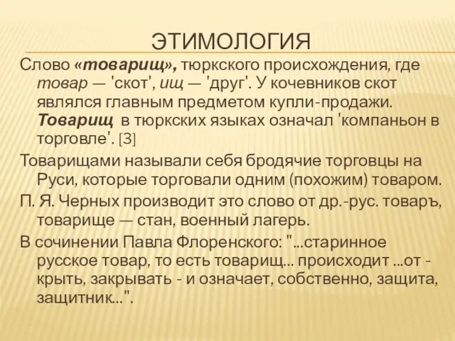 ЭТИМОЛОГИЯ Слово «товарищ», тюркского происхождения, где товар — 'скот', ищ — 'друг'.