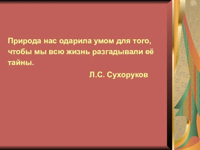 Природа нас одарила умом для того, чтобы мы всю жизнь разгадывали её тайны. Л.С. Сухоруков