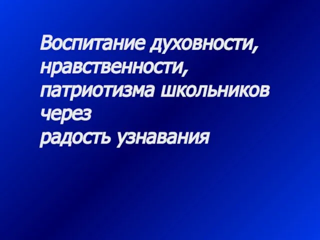 Воспитание духовности, нравственности, патриотизма школьников через радость узнавания