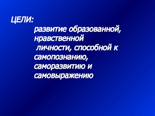 ЦЕЛИ: развитие образованной, нравственной личности, способной к самопознанию, саморазвитию и самовыражению