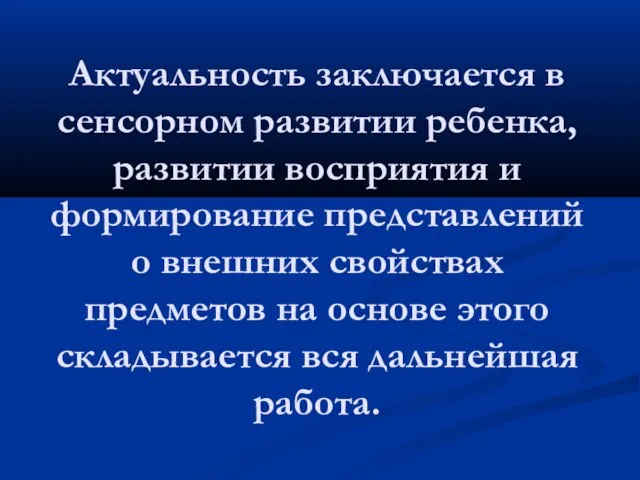 Актуальность заключается в сенсорном развитии ребенка, развитии восприятия и формирование представлений о