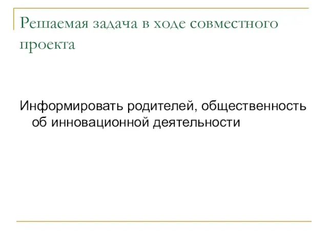 Решаемая задача в ходе совместного проекта Информировать родителей, общественность об инновационной деятельности