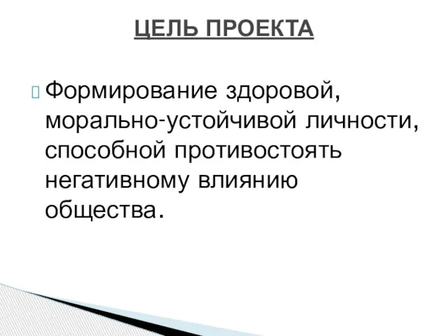 Формирование здоровой, морально-устойчивой личности, способной противостоять негативному влиянию общества. ЦЕЛЬ ПРОЕКТА